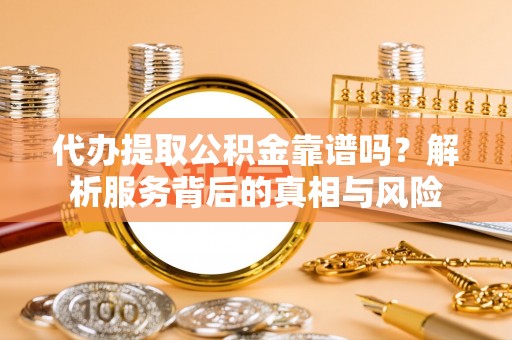 茅箭代办提取公积金靠谱吗？解析服务背后的真相与风险