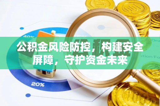 茅箭公积金风险防控，构建安全屏障，守护资金未来
