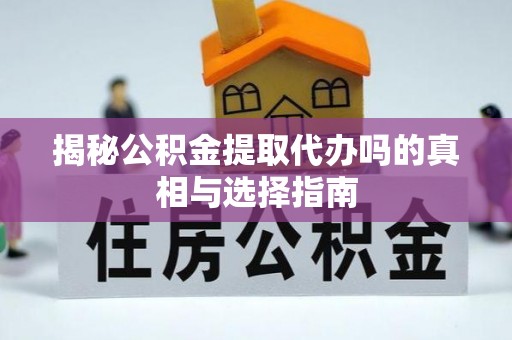 茅箭揭秘公积金提取代办吗的真相与选择指南