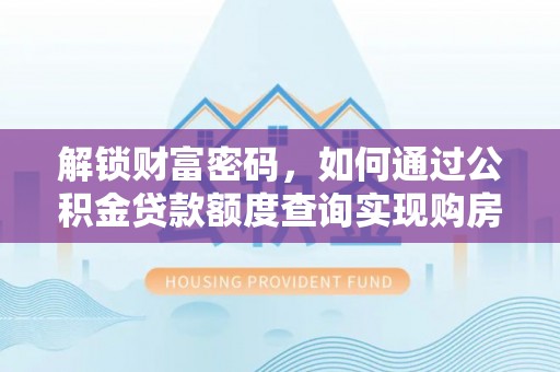 茅箭解锁财富密码，如何通过公积金贷款额度查询实现购房梦想