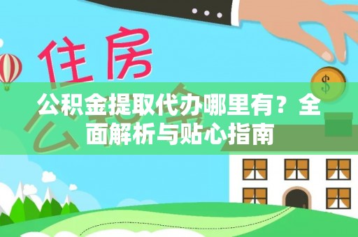 茅箭公积金提取代办哪里有？全面解析与贴心指南