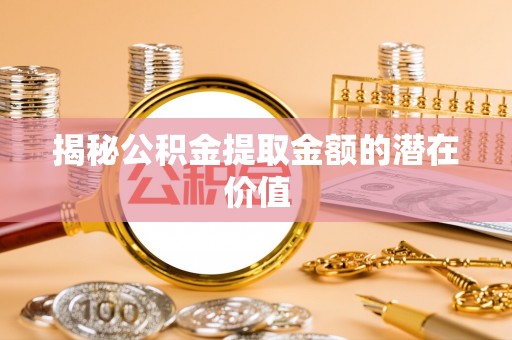 茅箭揭秘公积金提取金额的潜在价值