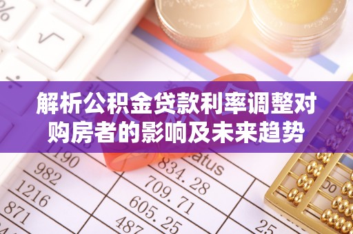 茅箭解析公积金贷款利率调整对购房者的影响及未来趋势