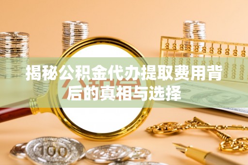 茅箭揭秘公积金代办提取费用背后的真相与选择