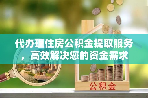 茅箭代办理住房公积金提取服务，高效解决您的资金需求