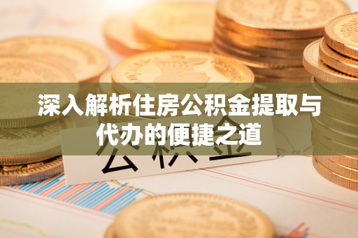 茅箭深入解析住房公积金提取与代办的便捷之道