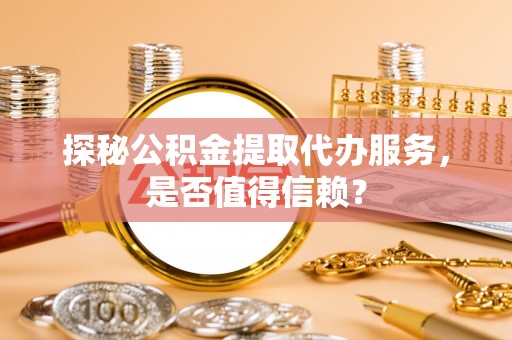 茅箭探秘公积金提取代办服务，是否值得信赖？