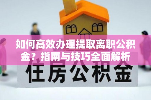 茅箭如何高效办理提取离职公积金？指南与技巧全面解析