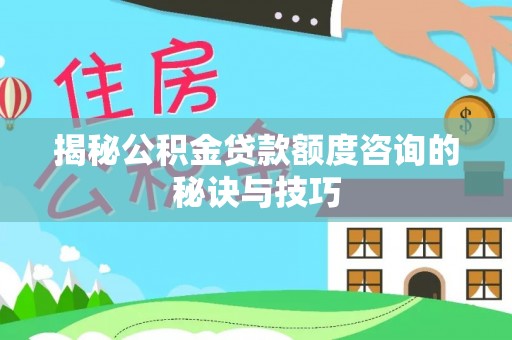茅箭揭秘公积金贷款额度咨询的秘诀与技巧