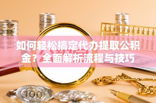 茅箭如何轻松搞定代办提取公积金？全面解析流程与技巧