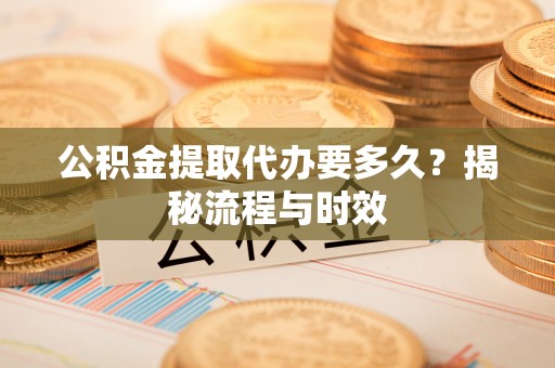 茅箭公积金提取代办要多久？揭秘流程与时效