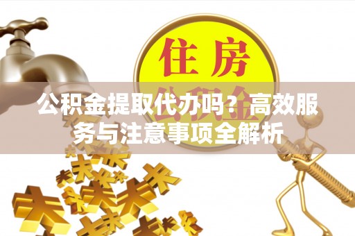 茅箭公积金提取代办吗？高效服务与注意事项全解析