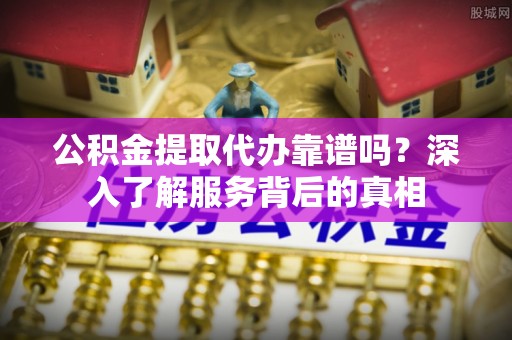 茅箭公积金提取代办靠谱吗？深入了解服务背后的真相