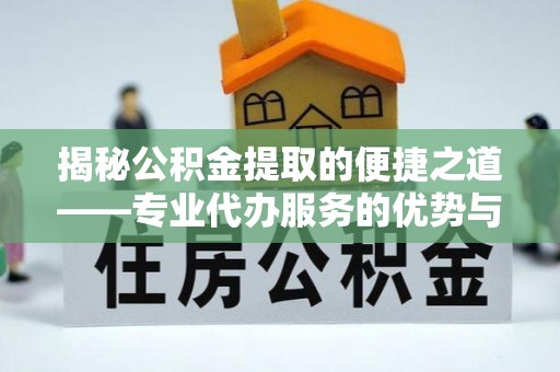 茅箭揭秘公积金提取的便捷之道——专业代办服务的优势与选择