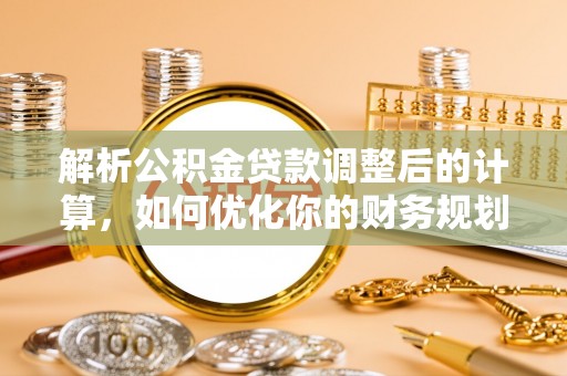 茅箭解析公积金贷款调整后的计算，如何优化你的财务规划