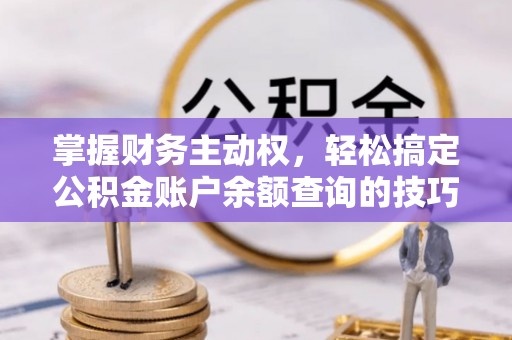 茅箭掌握财务主动权，轻松搞定公积金账户余额查询的技巧与方法