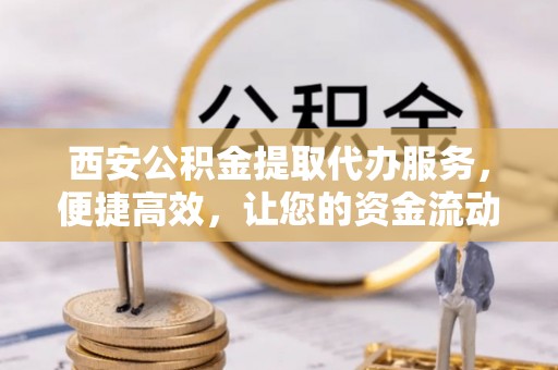 茅箭西安公积金提取代办服务，便捷高效，让您的资金流动无忧