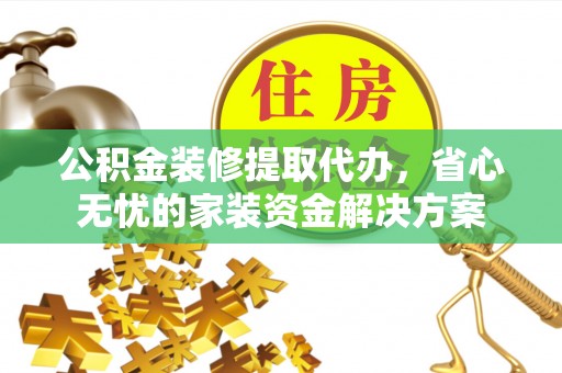 茅箭公积金装修提取代办，省心无忧的家装资金解决方案