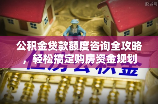 茅箭公积金贷款额度咨询全攻略，轻松搞定购房资金规划
