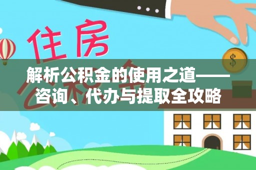 茅箭解析公积金的使用之道——咨询、代办与提取全攻略