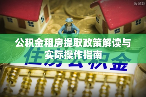 茅箭公积金租房提取政策解读与实际操作指南