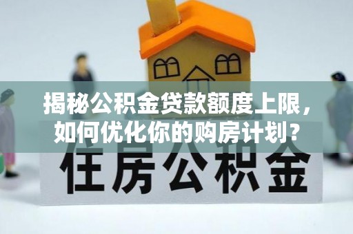 茅箭揭秘公积金贷款额度上限，如何优化你的购房计划？