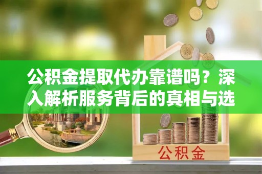 茅箭公积金提取代办靠谱吗？深入解析服务背后的真相与选择指南