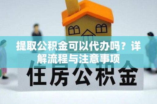 茅箭提取公积金可以代办吗？详解流程与注意事项