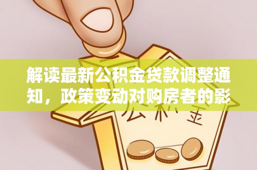 茅箭解读最新公积金贷款调整通知，政策变动对购房者的影响
