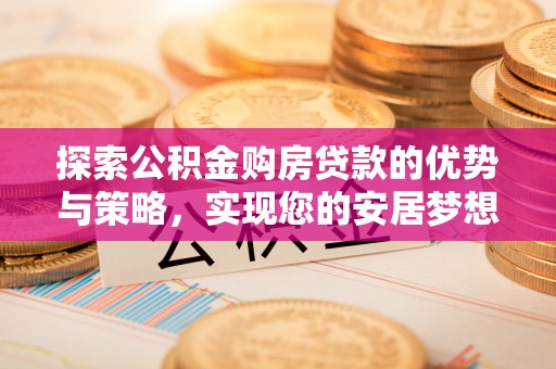 茅箭探索公积金购房贷款的优势与策略，实现您的安居梦想
