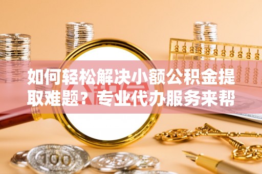 茅箭如何轻松解决小额公积金提取难题？专业代办服务来帮忙