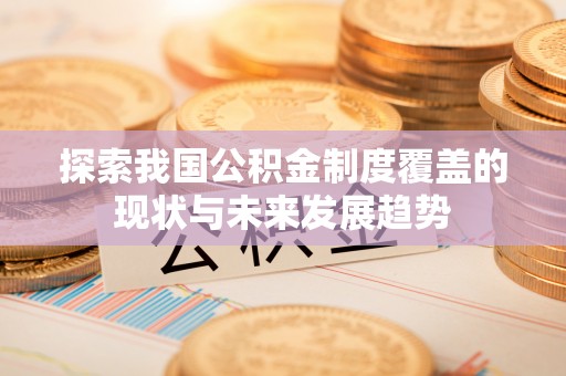 茅箭探索我国公积金制度覆盖的现状与未来发展趋势