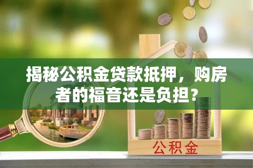 茅箭揭秘公积金贷款抵押，购房者的福音还是负担？