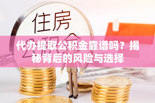 茅箭代办提取公积金靠谱吗？揭秘背后的风险与选择