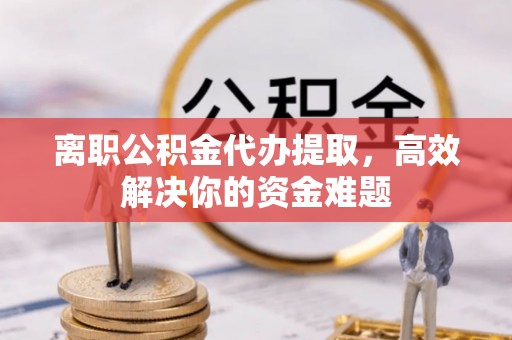 茅箭离职公积金代办提取，高效解决你的资金难题