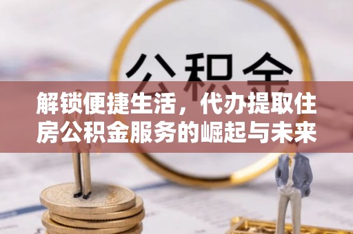 茅箭解锁便捷生活，代办提取住房公积金服务的崛起与未来