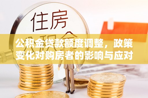 茅箭公积金贷款额度调整，政策变化对购房者的影响与应对策略