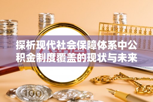 茅箭探析现代社会保障体系中公积金制度覆盖的现状与未来