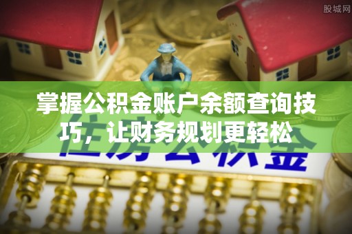 茅箭掌握公积金账户余额查询技巧，让财务规划更轻松