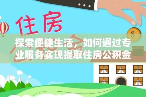 茅箭探索便捷生活，如何通过专业服务实现提取住房公积金代办