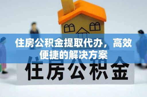 茅箭住房公积金提取代办，高效便捷的解决方案