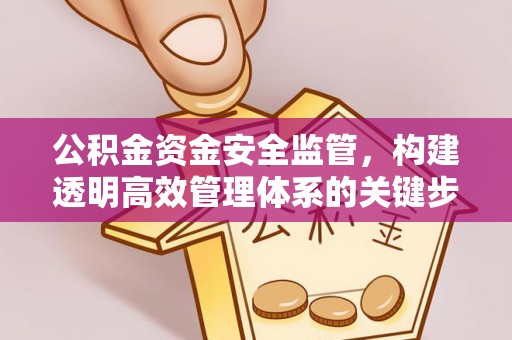 茅箭公积金资金安全监管，构建透明高效管理体系的关键步骤