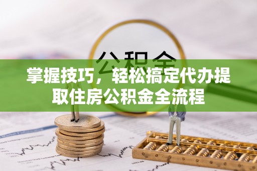 茅箭掌握技巧，轻松搞定代办提取住房公积金全流程