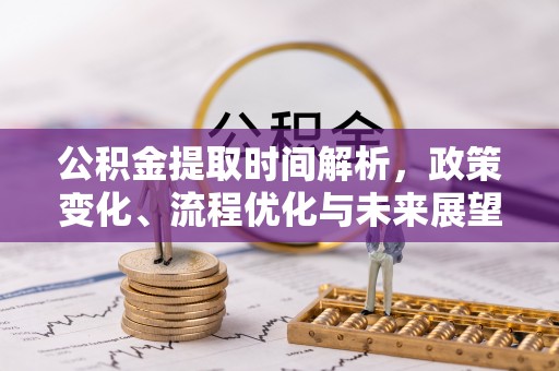 茅箭公积金提取时间解析，政策变化、流程优化与未来展望
