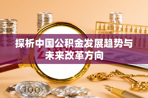 茅箭探析中国公积金发展趋势与未来改革方向