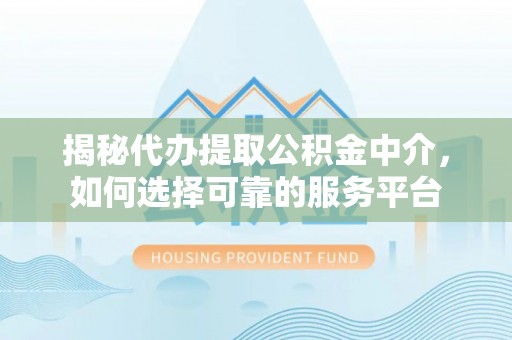 茅箭揭秘代办提取公积金中介，如何选择可靠的服务平台