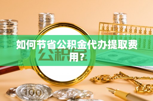 茅箭如何节省公积金代办提取费用？