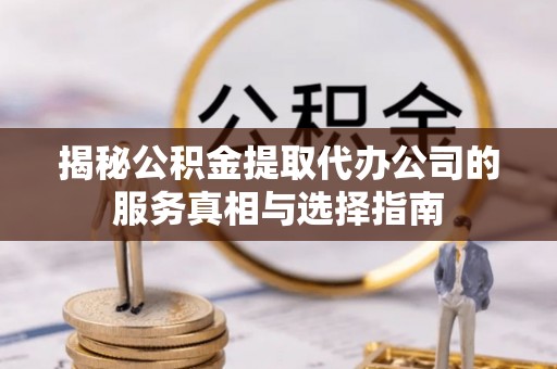 茅箭揭秘公积金提取代办公司的服务真相与选择指南