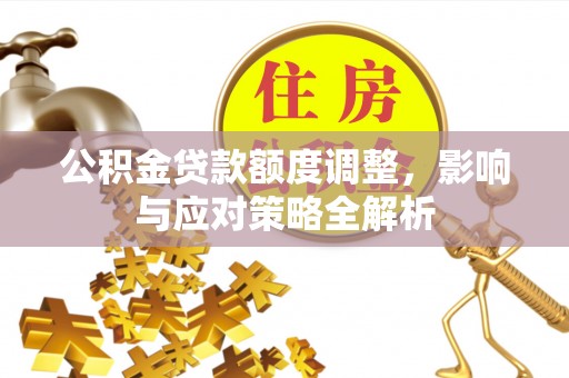 茅箭公积金贷款额度调整，影响与应对策略全解析