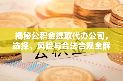 茅箭揭秘公积金提取代办公司，选择、风险与合法合规全解析